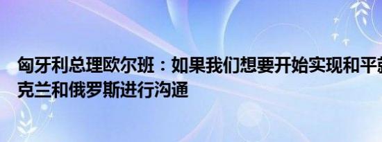 匈牙利总理欧尔班：如果我们想要开始实现和平就需要与乌克兰和俄罗斯进行沟通