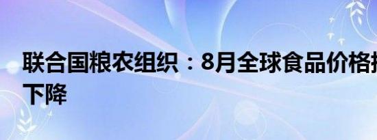 联合国粮农组织：8月全球食品价格指数小幅下降