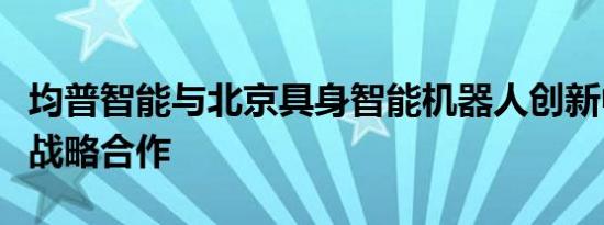 均普智能与北京具身智能机器人创新中心达成战略合作