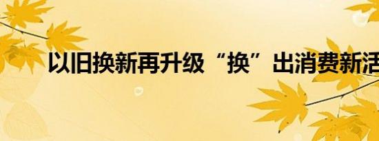 以旧换新再升级“换”出消费新活力