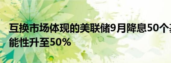 互换市场体现的美联储9月降息50个基点的可能性升至50%