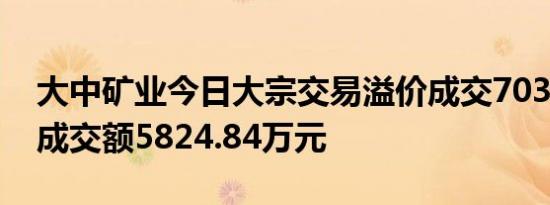 大中矿业今日大宗交易溢价成交703.48万股成交额5824.84万元