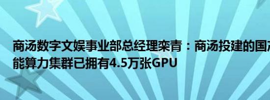 商汤数字文娱事业部总经理栾青：商汤投建的国产化人工智能算力集群已拥有4.5万张GPU