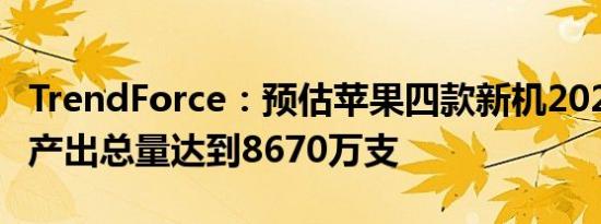 TrendForce：预估苹果四款新机2024下半年产出总量达到8670万支