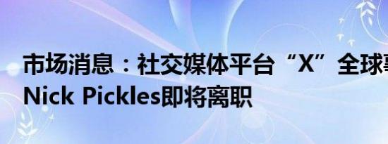 市场消息：社交媒体平台“X”全球事务主管Nick Pickles即将离职