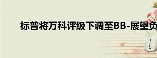 标普将万科评级下调至BB-展望负面