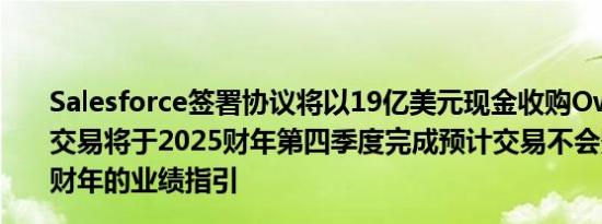 Salesforce签署协议将以19亿美元现金收购Own Co.预计交易将于2025财年第四季度完成预计交易不会影响到2025财年的业绩指引