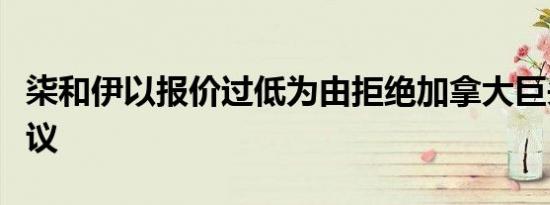 柒和伊以报价过低为由拒绝加拿大巨头收购提议