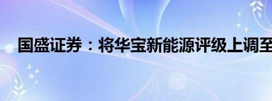国盛证券：将华宝新能源评级上调至买进