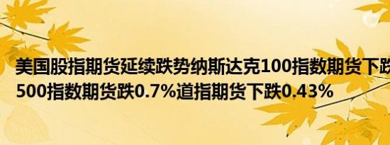 美国股指期货延续跌势纳斯达克100指数期货下跌1.1%标普500指数期货跌0.7%道指期货下跌0.43%