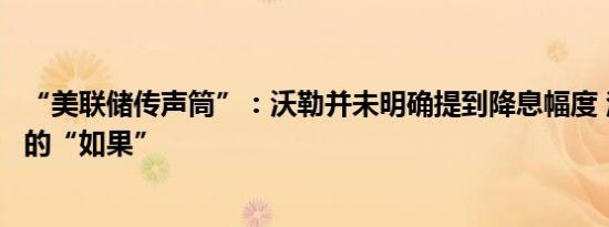“美联储传声筒”：沃勒并未明确提到降息幅度 注意讲话中的“如果”