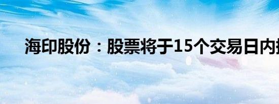 海印股份：股票将于15个交易日内摘牌