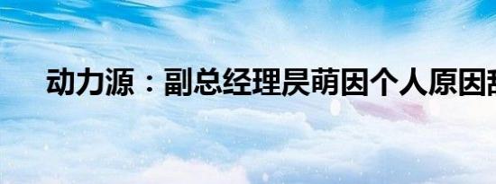 动力源：副总经理昃萌因个人原因辞职