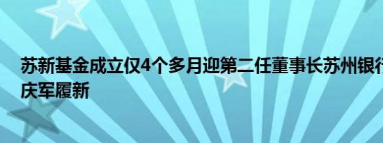 苏新基金成立仅4个多月迎第二任董事长苏州银行董事长崔庆军履新
