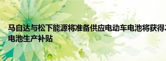 马自达与松下能源将准备供应电动车电池将获得283亿日元电池生产补贴