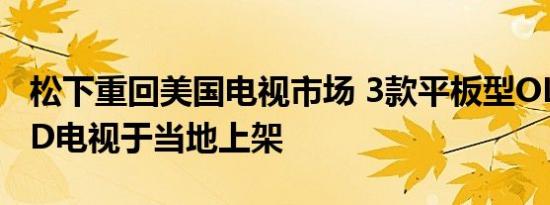松下重回美国电视市场 3款平板型OLED及LED电视于当地上架