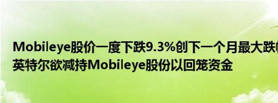 Mobileye股价一度下跌9.3%创下一个月最大跌幅消息面上英特尔欲减持Mobileye股份以回笼资金