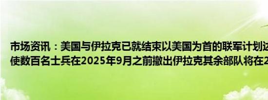 市场资讯：美国与伊拉克已就结束以美国为首的联军计划达成共识这将使数百名士兵在2025年9月之前撤出伊拉克其余部队将在2026年离开
