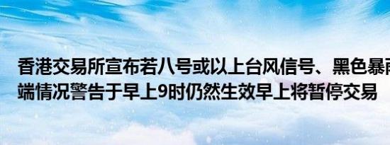 香港交易所宣布若八号或以上台风信号、黑色暴雨警告或极端情况警告于早上9时仍然生效早上将暂停交易
