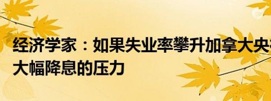 经济学家：如果失业率攀升加拿大央行将面临大幅降息的压力