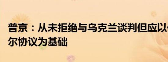 普京：从未拒绝与乌克兰谈判但应以伊斯坦布尔协议为基础