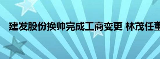 建发股份换帅完成工商变更 林茂任董事长