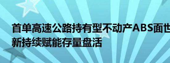首单高速公路持有型不动产ABS面世 金融创新持续赋能存量盘活