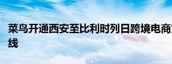 菜鸟开通西安至比利时列日跨境电商货运新航线