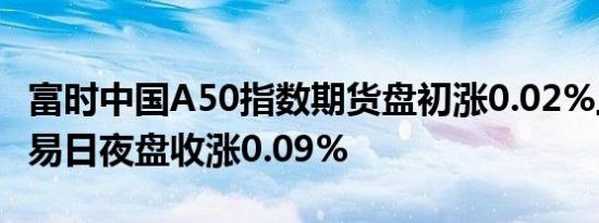 富时中国A50指数期货盘初涨0.02%上一个交易日夜盘收涨0.09%