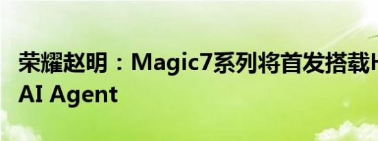 荣耀赵明：Magic7系列将首发搭载HONOR AI Agent
