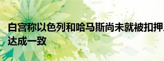 白宫称以色列和哈马斯尚未就被扣押人员交换达成一致