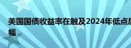 美国国债收益率在触及2024年低点后收窄跌幅