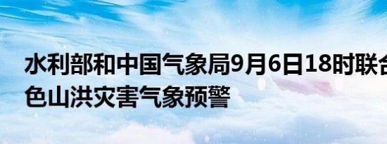 水利部和中国气象局9月6日18时联合发布红色山洪灾害气象预警