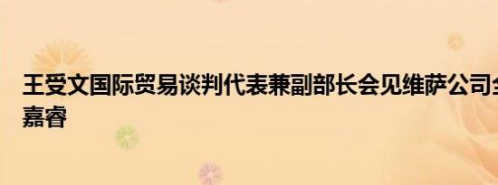 王受文国际贸易谈判代表兼副部长会见维萨公司全球总裁詹嘉睿