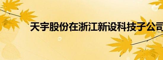 天宇股份在浙江新设科技子公司