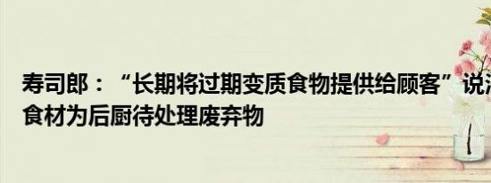 寿司郎：“长期将过期变质食物提供给顾客”说法不实变色食材为后厨待处理废弃物