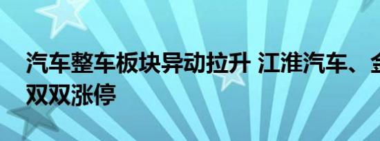 汽车整车板块异动拉升 江淮汽车、金龙汽车双双涨停