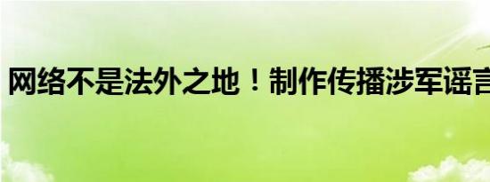 网络不是法外之地！制作传播涉军谣言当止！