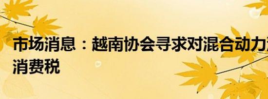 市场消息：越南协会寻求对混合动力汽车减免消费税