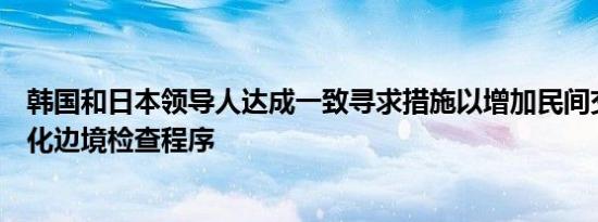 韩国和日本领导人达成一致寻求措施以增加民间交流包括简化边境检查程序