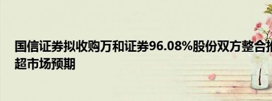 国信证券拟收购万和证券96.08%股份双方整合推进速度或超市场预期
