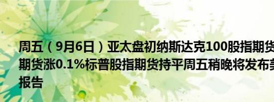 周五（9月6日）亚太盘初纳斯达克100股指期货跌0.2%道指期货涨0.1%标普股指期货持平周五稍晚将发布美国非农就业报告
