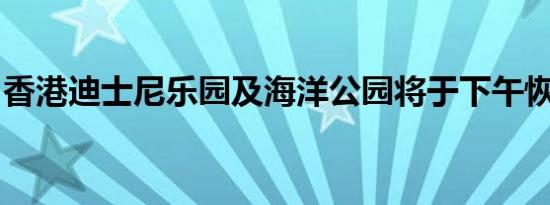 香港迪士尼乐园及海洋公园将于下午恢复开放
