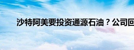沙特阿美要投资通源石油？公司回应