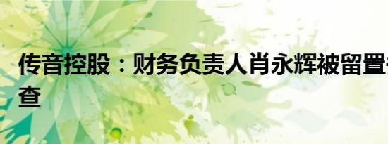 传音控股：财务负责人肖永辉被留置并立案调查
