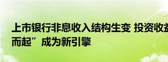 上市银行非息收入结构生变 投资收益“一跃而起”成为新引擎
