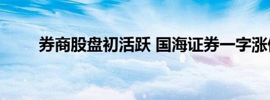 券商股盘初活跃 国海证券一字涨停