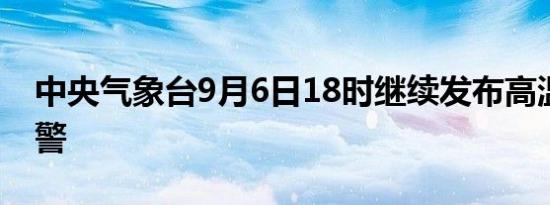 中央气象台9月6日18时继续发布高温黄色预警