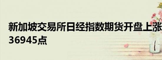 新加坡交易所日经指数期货开盘上涨405点报36945点