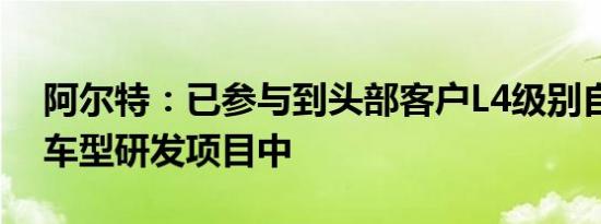 阿尔特：已参与到头部客户L4级别自动驾驶车型研发项目中